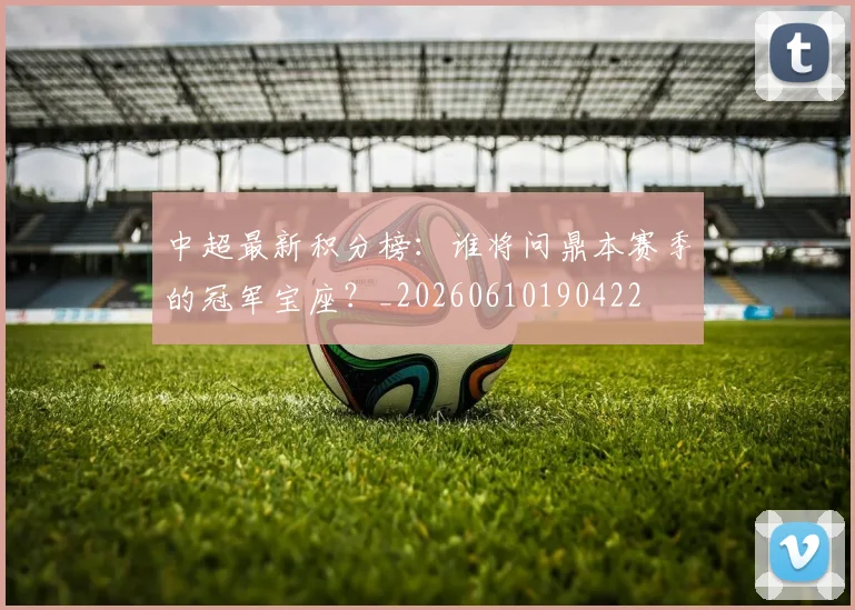 中超最新积分榜：谁将问鼎本赛季的冠军宝座？_20260610190422