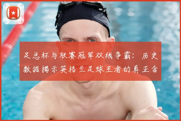 足总杯与联赛冠军双线争霸：历史数据揭示英格兰足球王者的真正含金量