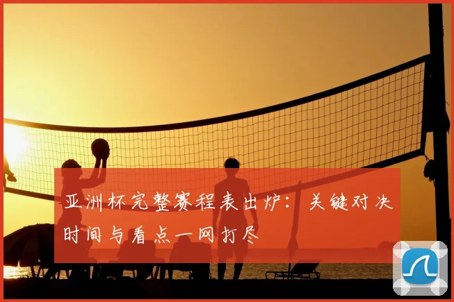 亚洲杯完整赛程表出炉：关键对决时间与看点一网打尽
