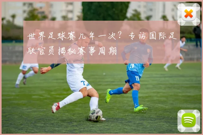 世界足球赛几年一次？专访国际足联官员揭秘赛事周期