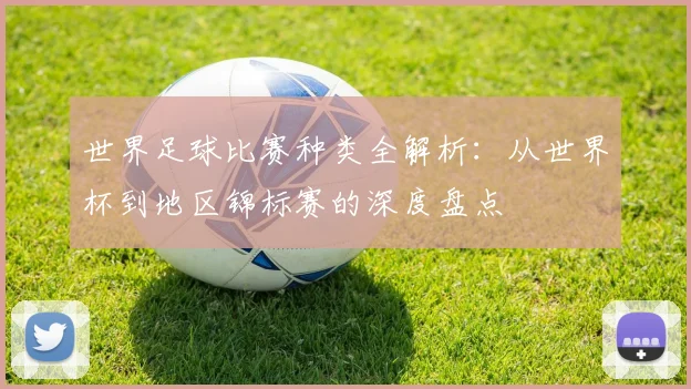 世界足球比赛种类全解析：从世界杯到地区锦标赛的深度盘点