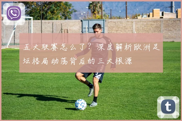 五大联赛怎么了？深度解析欧洲足坛格局动荡背后的三大根源