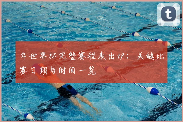 年世界杯完整赛程表出炉:关键比赛日期与时间一览