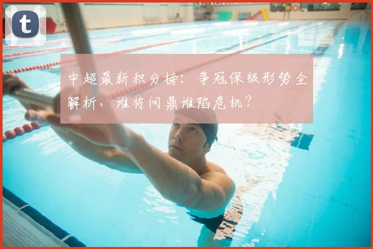 中超最新积分榜：争冠保级形势全解析，谁将问鼎谁陷危机？