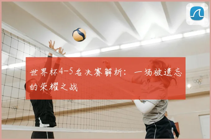 世界杯4-5名决赛解析:一场被遗忘的荣耀之战