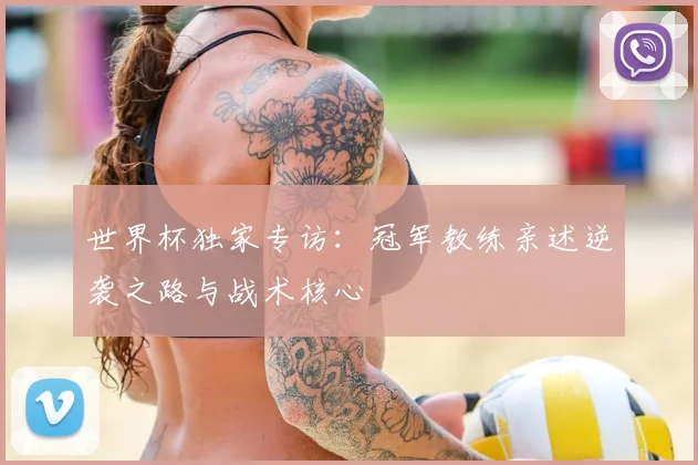 世界杯独家专访:冠军教练亲述逆袭之路与战术核心