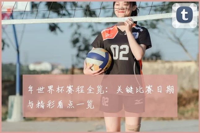 年世界杯赛程全览：关键比赛日期与精彩看点一览
