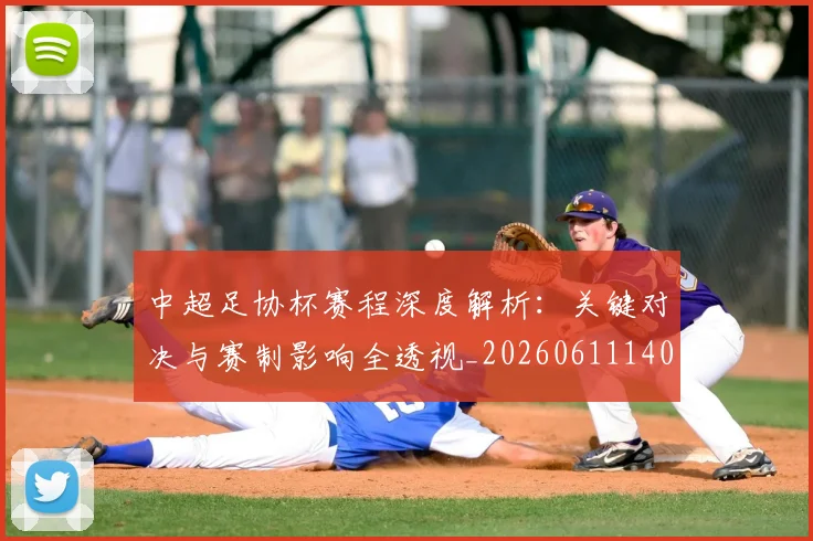 中超足协杯赛程深度解析:关键对决与赛制影响全透视_20260611140947