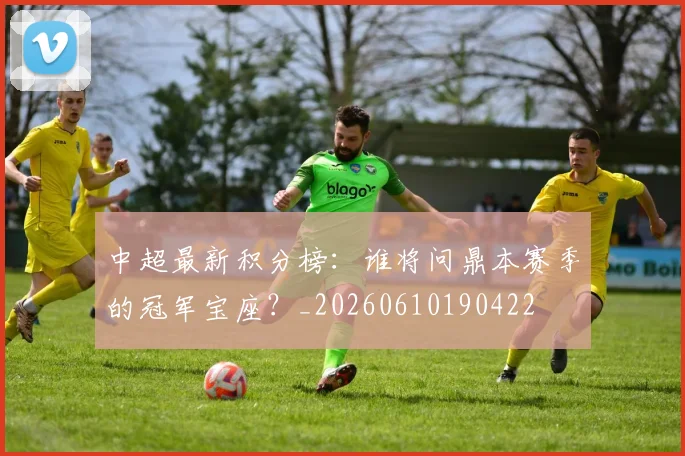 中超最新积分榜:谁将问鼎本赛季的冠军宝座?_20260610190422