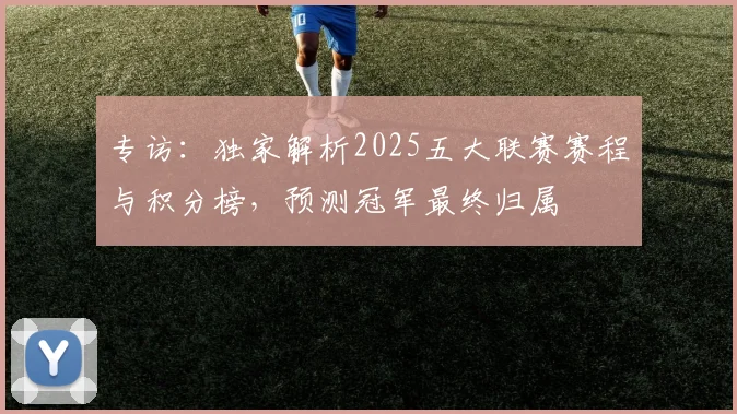 专访:独家解析2025五大联赛赛程与积分榜,预测冠军最终归属