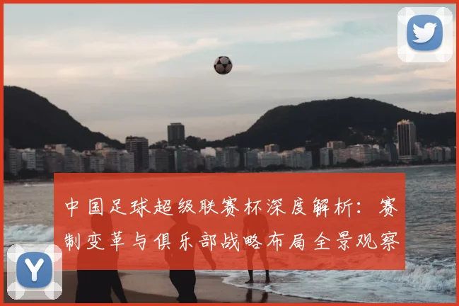 中国足球超级联赛杯深度解析：赛制变革与俱乐部战略布局全景观察_20260610190317