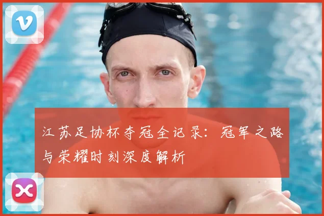 江苏足协杯夺冠全记录:冠军之路与荣耀时刻深度解析