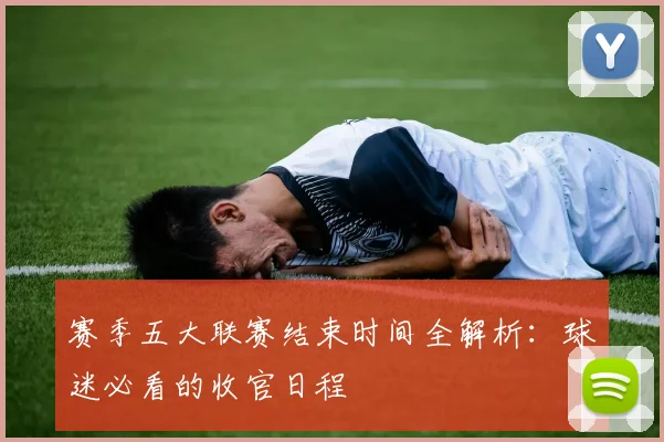 赛季五大联赛结束时间全解析:球迷必看的收官日程