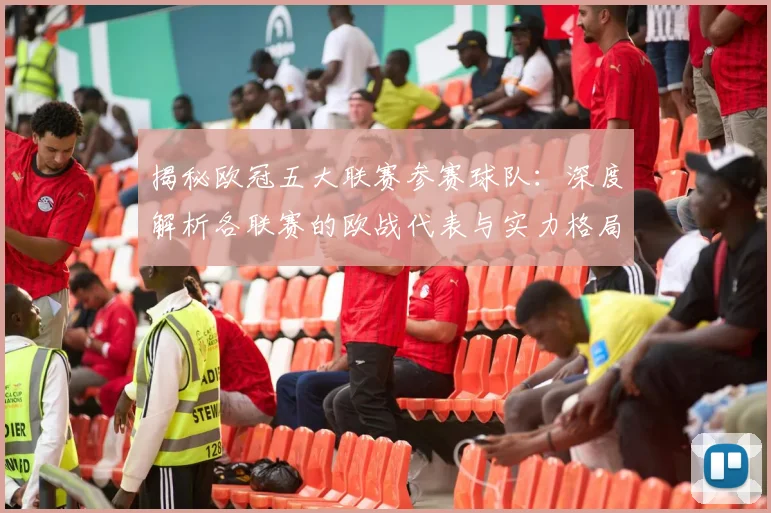 揭秘欧冠五大联赛参赛球队：深度解析各联赛的欧战代表与实力格局
