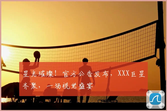 星光璀璨!官方公告发布,XXX巨星齐聚,一场视觉盛宴