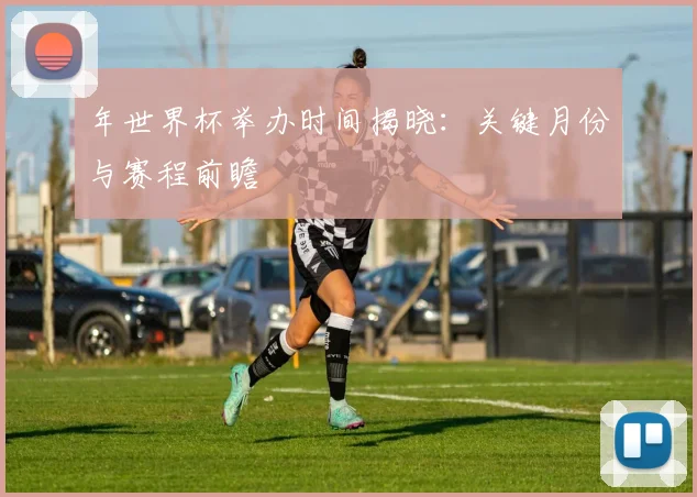 年世界杯举办时间揭晓:关键月份与赛程前瞻