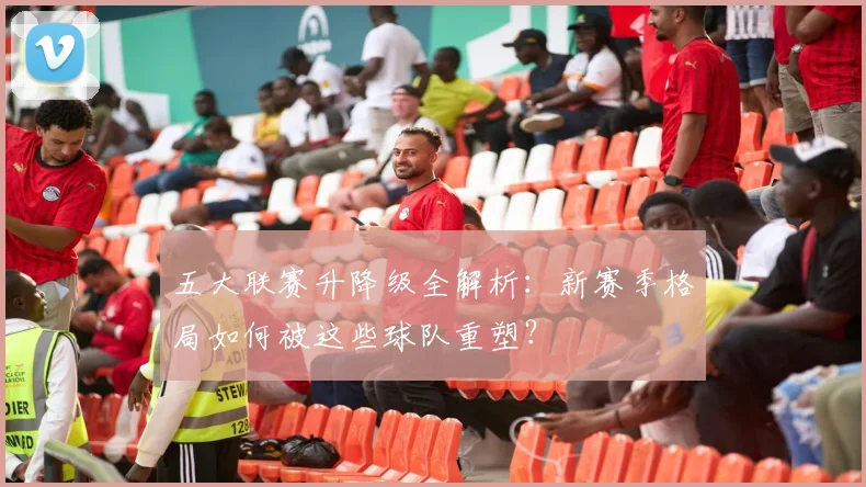五大联赛升降级全解析:新赛季格局如何被这些球队重塑?
