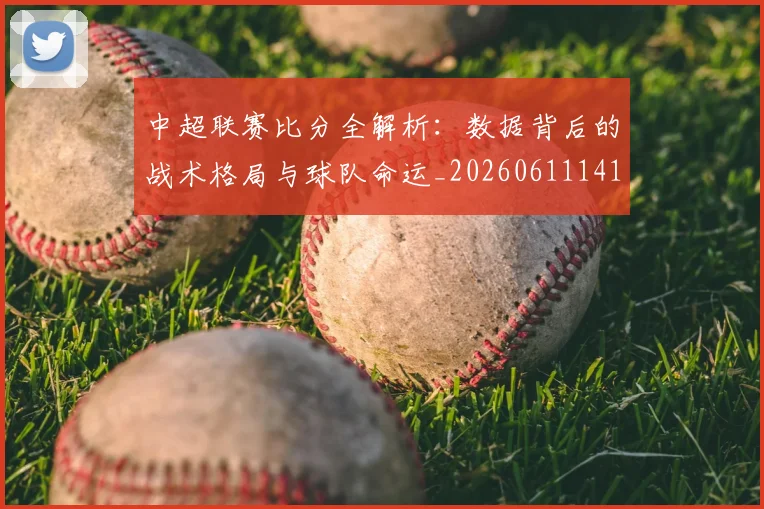 中超联赛比分全解析:数据背后的战术格局与球队命运_20260611141641