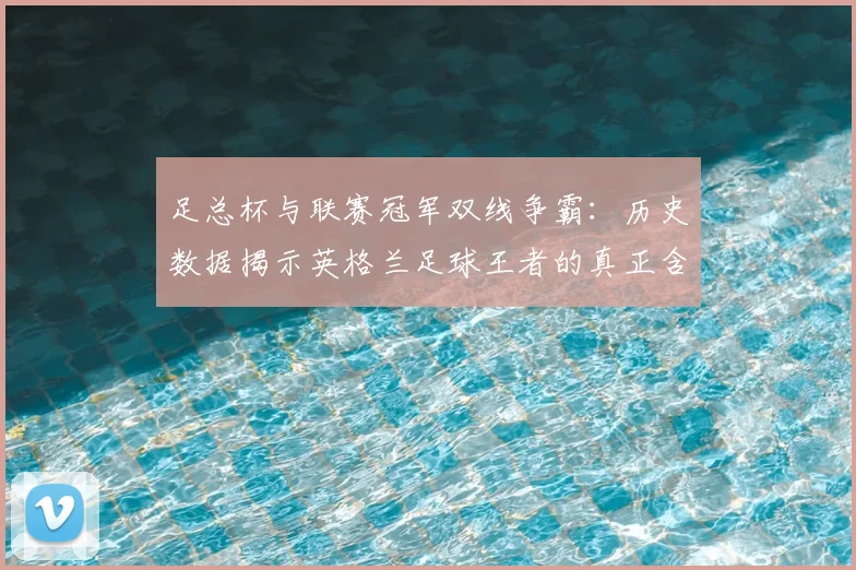 足总杯与联赛冠军双线争霸:历史数据揭示英格兰足球王者的真正含金量