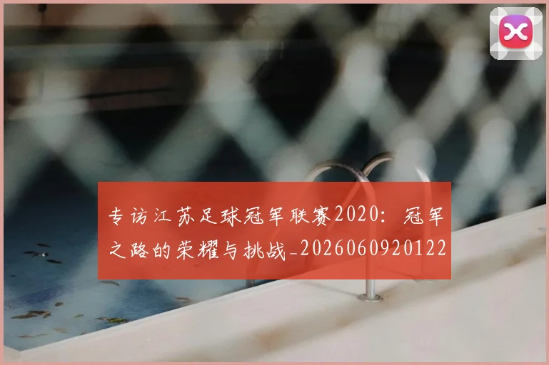 专访江苏足球冠军联赛2020:冠军之路的荣耀与挑战_20260609201228