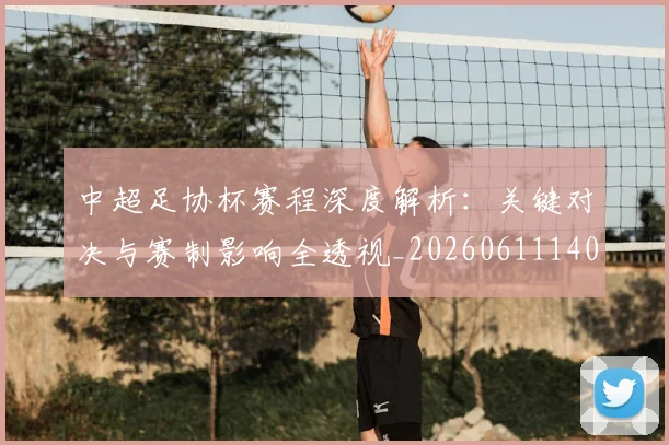 中超足协杯赛程深度解析：关键对决与赛制影响全透视_20260611140947