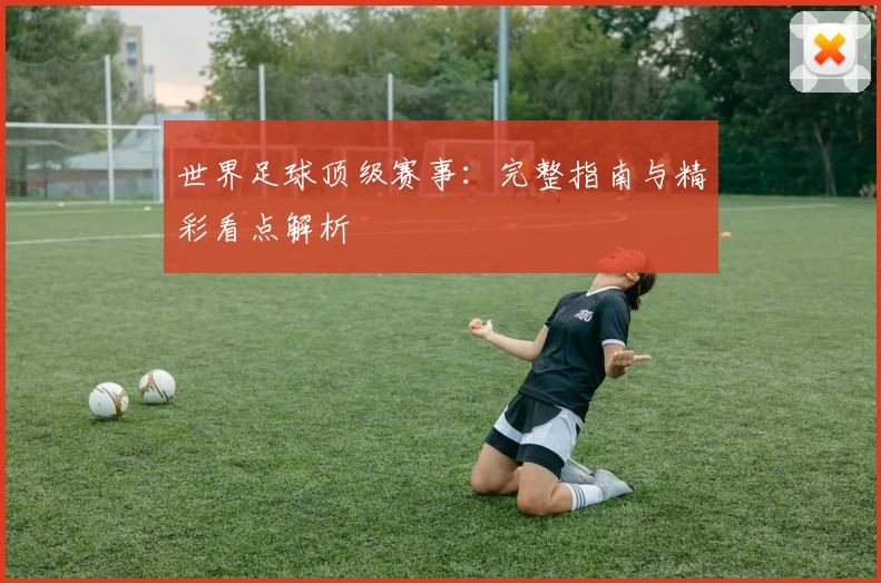 世界足球顶级赛事:完整指南与精彩看点解析