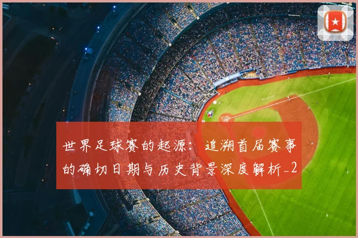 世界足球赛的起源:追溯首届赛事的确切日期与历史背景深度解析_20260610190227