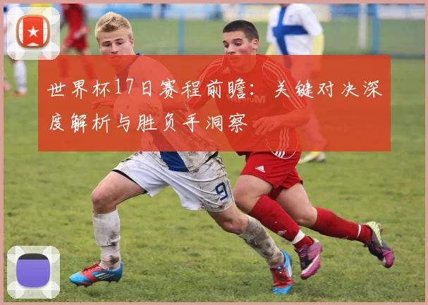 世界杯17日赛程前瞻：关键对决深度解析与胜负手洞察