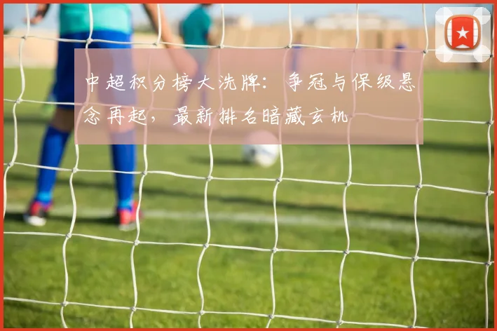 中超积分榜大洗牌:争冠与保级悬念再起,最新排名暗藏玄机