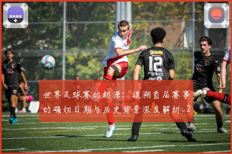 世界足球赛的起源:追溯首届赛事的确切日期与历史背景深度解析_20260610190227