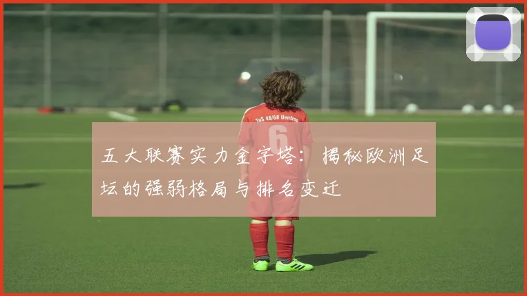 五大联赛实力金字塔：揭秘欧洲足坛的强弱格局与排名变迁