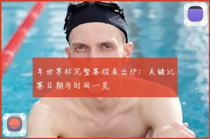年世界杯完整赛程表出炉:关键比赛日期与时间一览