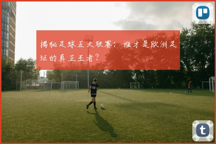 揭秘足球五大联赛:谁才是欧洲足坛的真正王者?